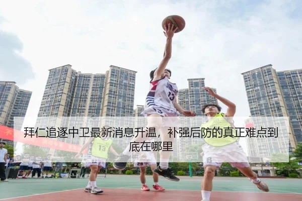 拜仁追逐中卫最新消息升温，补强后防的真正难点到底在哪里 - kaiyun